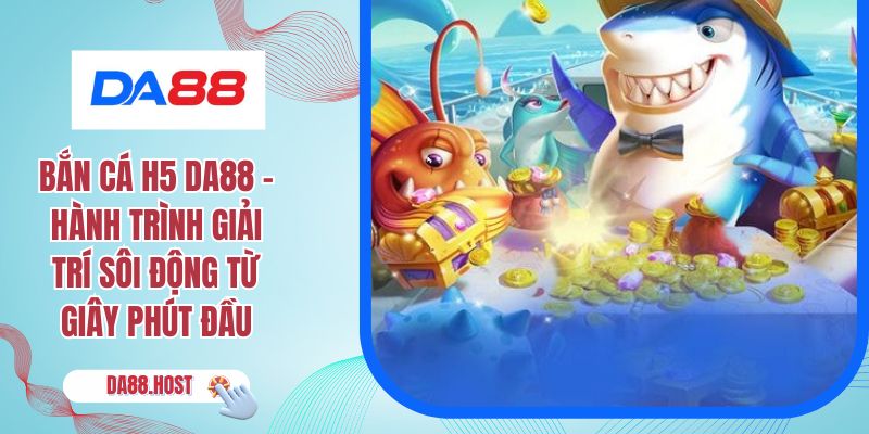 Bắn Cá H5 DA88 – Hành Trình Giải Trí Sôi Động Từ Giây Phút Đầu