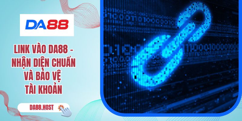 Link Vào DA88 - Nhận Diện Chuẩn Và Bảo Vệ Tài Khoản